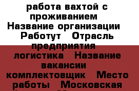 работа вахтой с проживанием › Название организации ­ Работут › Отрасль предприятия ­ логистика › Название вакансии ­ комплектовщик › Место работы ­ Московская область › Минимальный оклад ­ 45 000 › Максимальный оклад ­ 60 000 › Возраст от ­ 18 › Возраст до ­ 48 - Московская обл. Работа » Вакансии   . Московская обл.